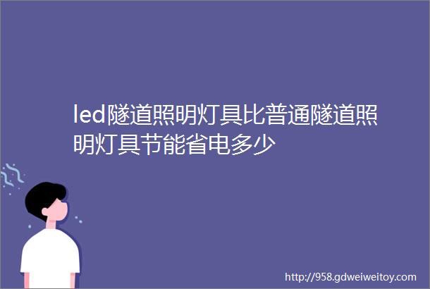 led隧道照明灯具比普通隧道照明灯具节能省电多少